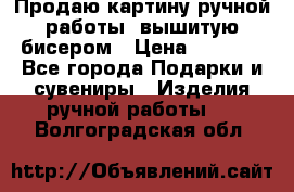 Продаю картину ручной работы, вышитую бисером › Цена ­ 1 000 - Все города Подарки и сувениры » Изделия ручной работы   . Волгоградская обл.